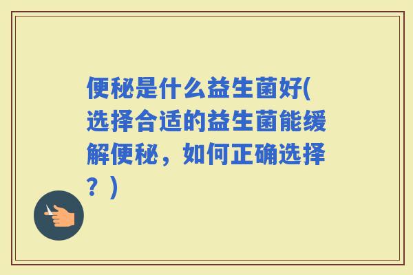 是什么益生菌好(选择合适的益生菌能缓解，如何正确选择？)