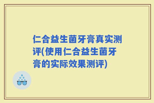 仁合益生菌牙膏真实测评(使用仁合益生菌牙膏的实际效果测评)