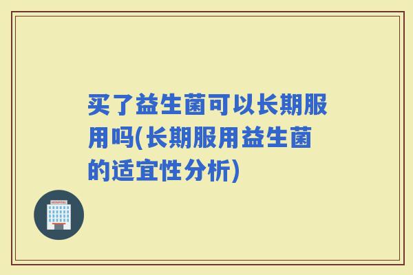 买了益生菌可以长期服用吗(长期服用益生菌的适宜性分析)