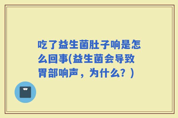 吃了益生菌肚子响是怎么回事(益生菌会导致胃部响声，为什么？)
