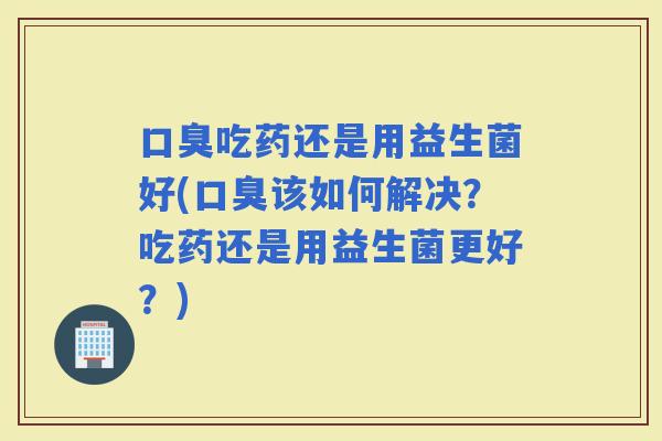 吃药还是用益生菌好(该如何解决？吃药还是用益生菌更好？)