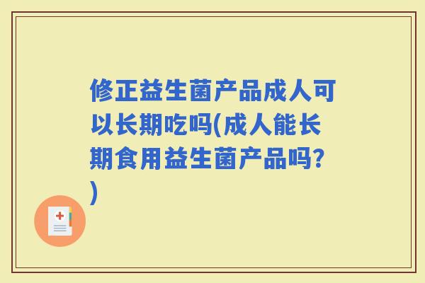 修正益生菌产品成人可以长期吃吗(成人能长期食用益生菌产品吗？)