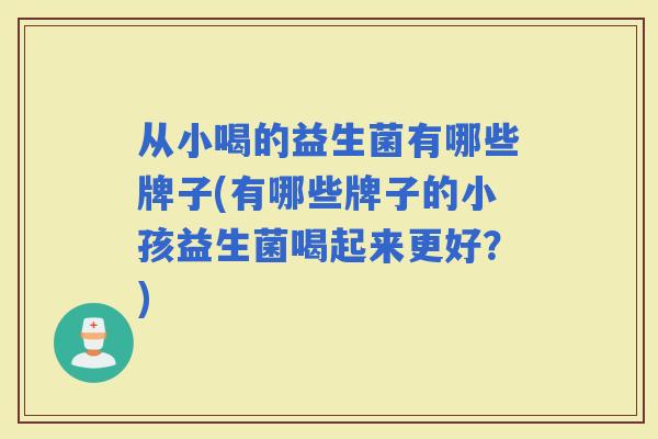 从小喝的益生菌有哪些牌子(有哪些牌子的小孩益生菌喝起来更好？)