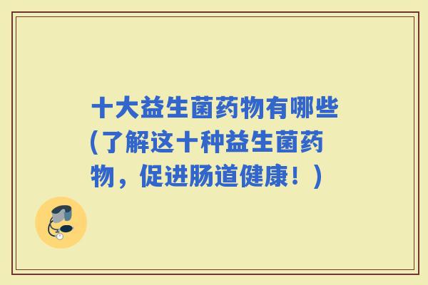 十大益生菌有哪些(了解这十种益生菌，促进肠道健康！)