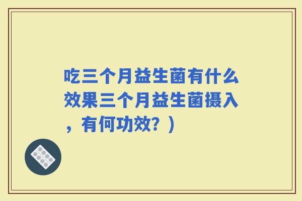 吃三个月益生菌有什么效果三个月益生菌摄入，有何功效？)