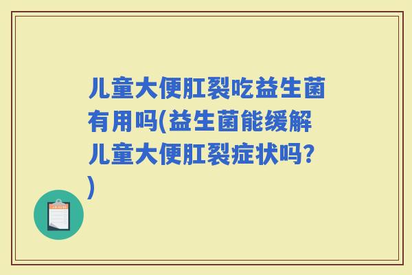 儿童大便肛裂吃益生菌有用吗(益生菌能缓解儿童大便肛裂症状吗？)