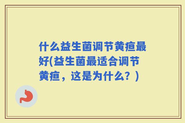 什么益生菌调节黄疸好(益生菌适合调节黄疸，这是为什么？)
