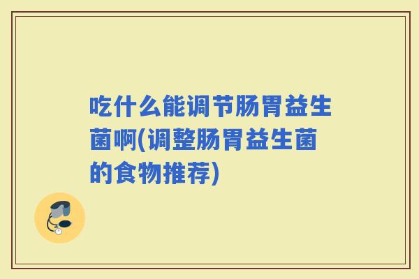 吃什么能调节肠胃益生菌啊(调整肠胃益生菌的食物推荐)