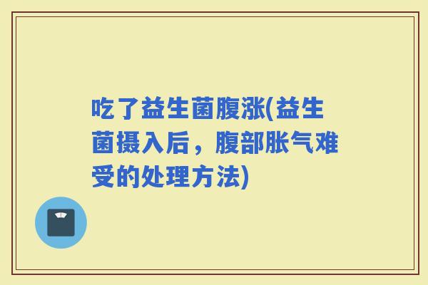 吃了益生菌腹涨(益生菌摄入后，腹部难受的处理方法)