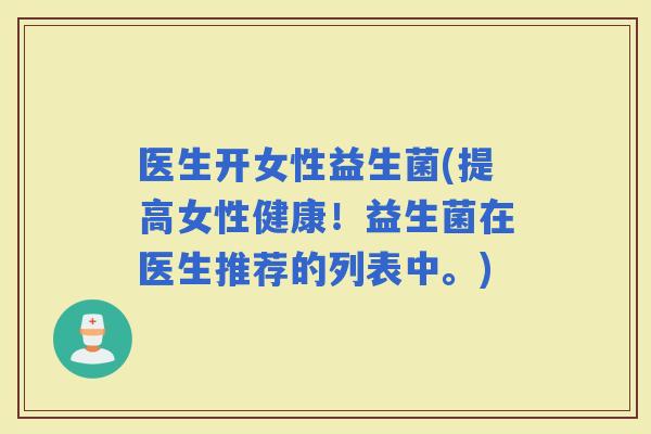 医生开女性益生菌(提高女性健康！益生菌在医生推荐的列表中。)