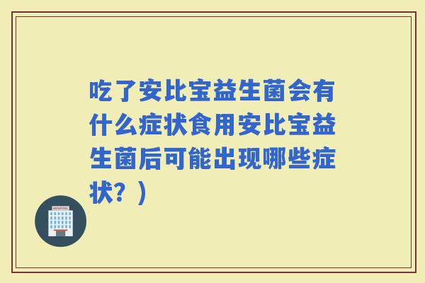 吃了安比宝益生菌会有什么症状食用安比宝益生菌后可能出现哪些症状？)