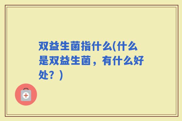 双益生菌指什么(什么是双益生菌，有什么好处？)