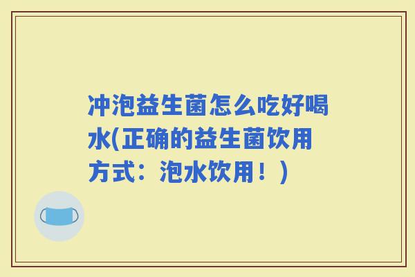 冲泡益生菌怎么吃好喝水(正确的益生菌饮用方式：泡水饮用！)