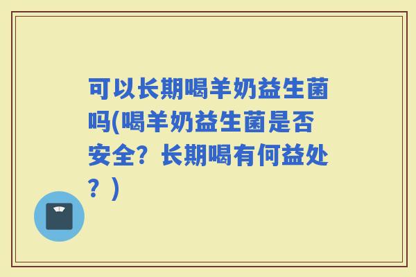 可以长期喝羊奶益生菌吗(喝羊奶益生菌是否安全？长期喝有何益处？)