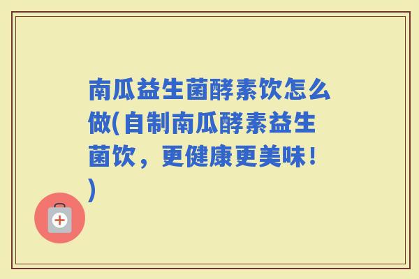 南瓜益生菌酵素饮怎么做(自制南瓜酵素益生菌饮，更健康更美味！)