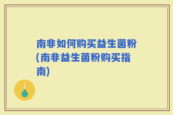 南非如何购买益生菌粉(南非益生菌粉购买指南)