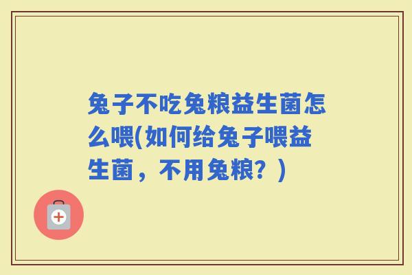 兔子不吃兔粮益生菌怎么喂(如何给兔子喂益生菌，不用兔粮？)