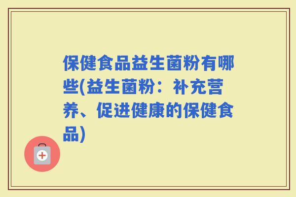 保健食品益生菌粉有哪些(益生菌粉：补充营养、促进健康的保健食品)