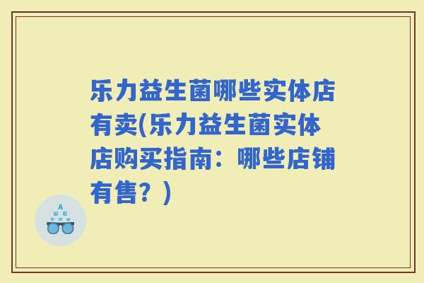 乐力益生菌哪些实体店有卖(乐力益生菌实体店购买指南：哪些店铺有售？)