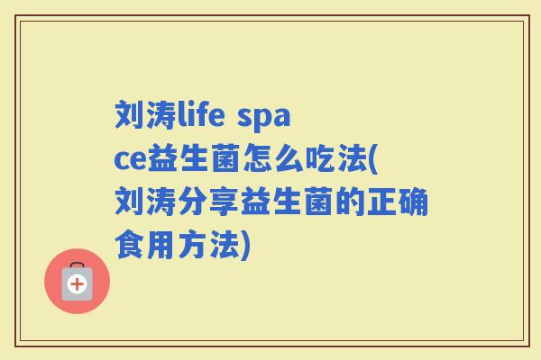 刘涛life space益生菌怎么吃法(刘涛分享益生菌的正确食用方法)