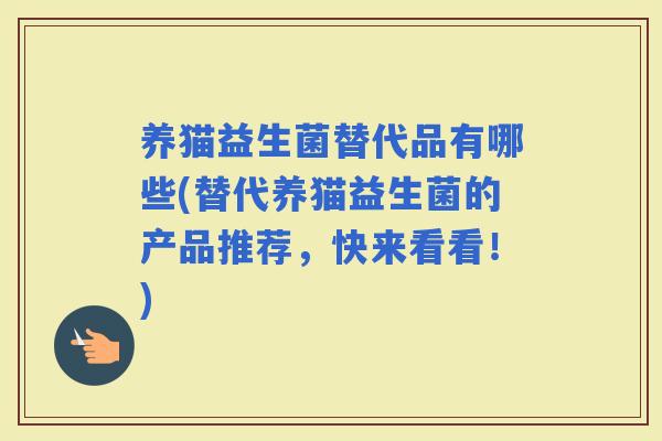 养猫益生菌替代品有哪些(替代养猫益生菌的产品推荐，快来看看！)