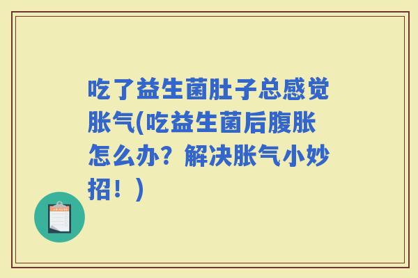 吃了益生菌肚子总感觉(吃益生菌后怎么办？解决小妙招！)