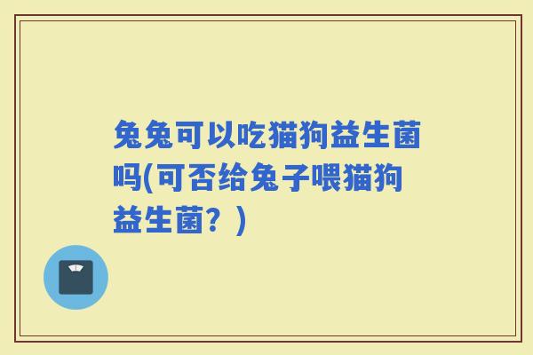 兔兔可以吃猫狗益生菌吗(可否给兔子喂猫狗益生菌？)