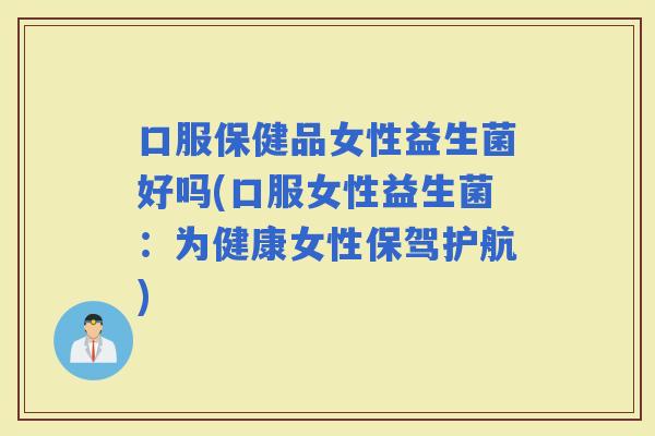 口服保健品女性益生菌好吗(口服女性益生菌：为健康女性保驾护航)