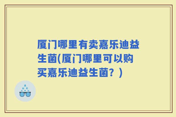 厦门哪里有卖嘉乐迪益生菌(厦门哪里可以购买嘉乐迪益生菌？)
