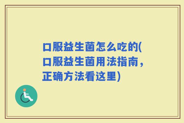 口服益生菌怎么吃的(口服益生菌用法指南，正确方法看这里)