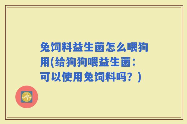 兔饲料益生菌怎么喂狗用(给狗狗喂益生菌：可以使用兔饲料吗？)