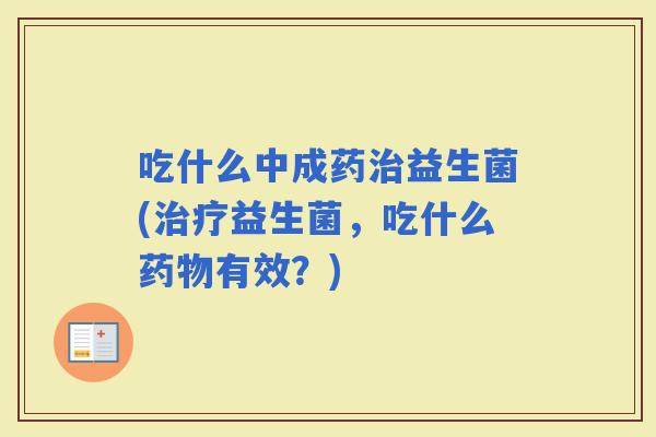 吃什么中成药益生菌(益生菌，吃什么有效？)