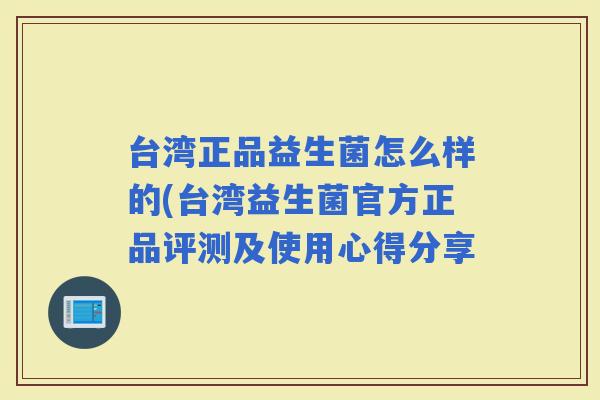 台湾正品益生菌怎么样的(台湾益生菌官方正品评测及使用心得分享