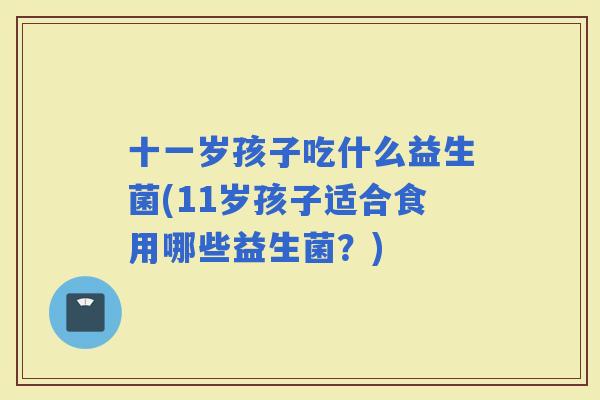 十一岁孩子吃什么益生菌(11岁孩子适合食用哪些益生菌？)