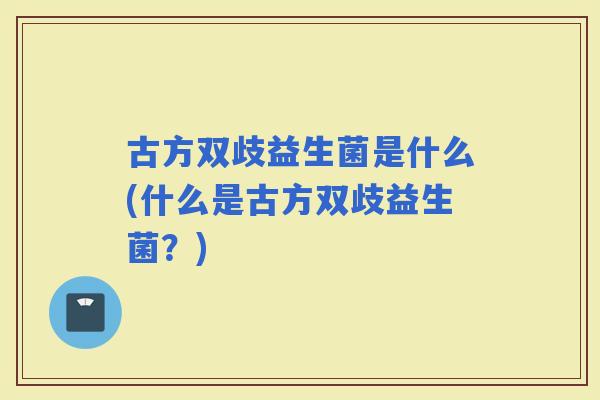 古方双歧益生菌是什么(什么是古方双歧益生菌？)