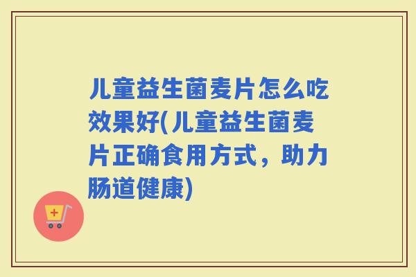 儿童益生菌麦片怎么吃效果好(儿童益生菌麦片正确食用方式，助力肠道健康)