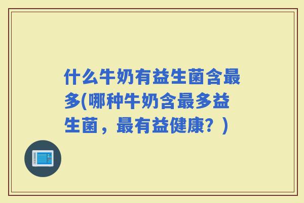 什么牛奶有益生菌含多(哪种牛奶含多益生菌，有益健康？)