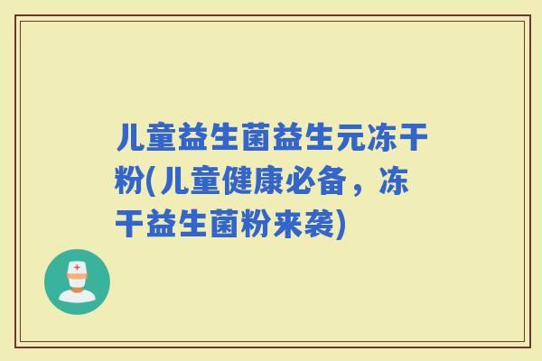 儿童益生菌益生元冻干粉(儿童健康必备，冻干益生菌粉来袭)