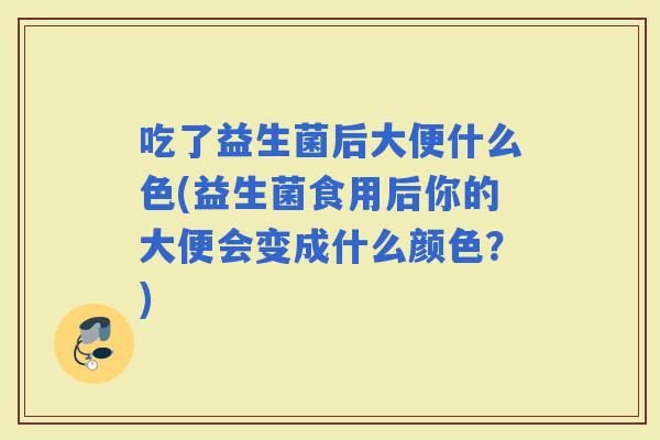 吃了益生菌后大便什么色(益生菌食用后你的大便会变成什么颜色？)