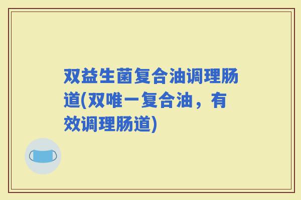 双益生菌复合油调理肠道(双复合油，有效调理肠道)