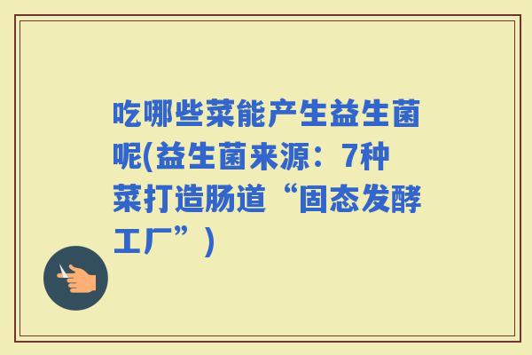 吃哪些菜能产生益生菌呢(益生菌来源：7种菜打造肠道“固态发酵工厂”)