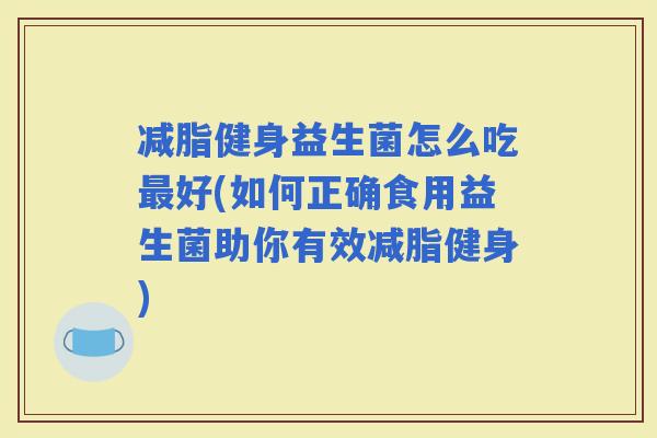 减脂健身益生菌怎么吃好(如何正确食用益生菌助你有效减脂健身)