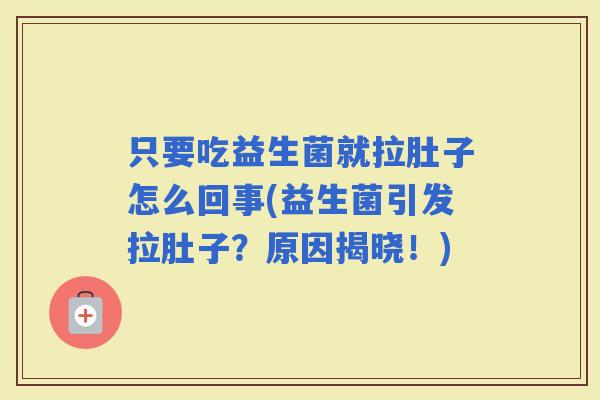 只要吃益生菌就拉肚子怎么回事(益生菌引发拉肚子？原因揭晓！)