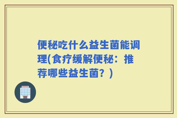 吃什么益生菌能调理(食疗缓解：推荐哪些益生菌？)