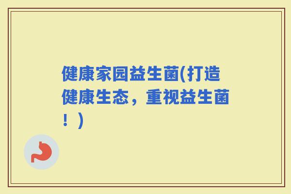 健康家园益生菌(打造健康生态，重视益生菌！)