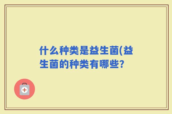 什么种类是益生菌(益生菌的种类有哪些？