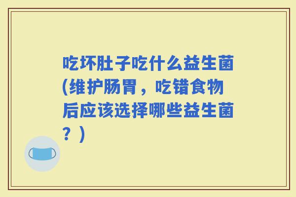 吃坏肚子吃什么益生菌(维护肠胃，吃错食物后应该选择哪些益生菌？)