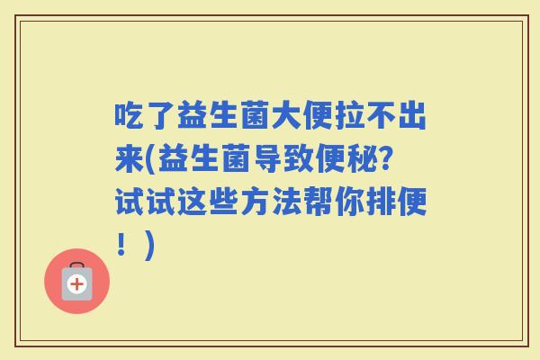 吃了益生菌大便拉不出来(益生菌导致？试试这些方法帮你排便！)