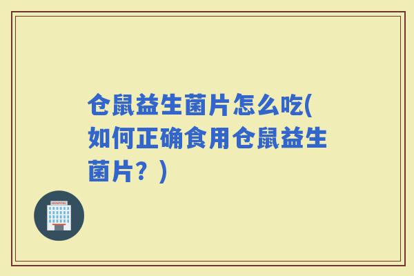 仓鼠益生菌片怎么吃(如何正确食用仓鼠益生菌片？)