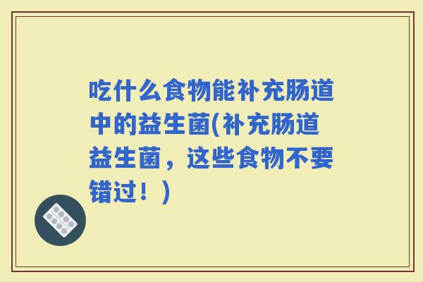 吃什么食物能补充肠道中的益生菌(补充肠道益生菌，这些食物不要错过！)